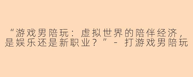 “游戏男陪玩：虚拟世界的陪伴经济，是娱乐还是新职业？”-打游戏男陪玩