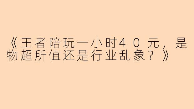 《王者陪玩一小时40元，是物超所值还是行业乱象？》