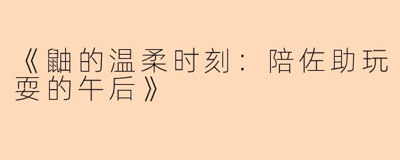 《鼬的温柔时刻：陪佐助玩耍的午后》