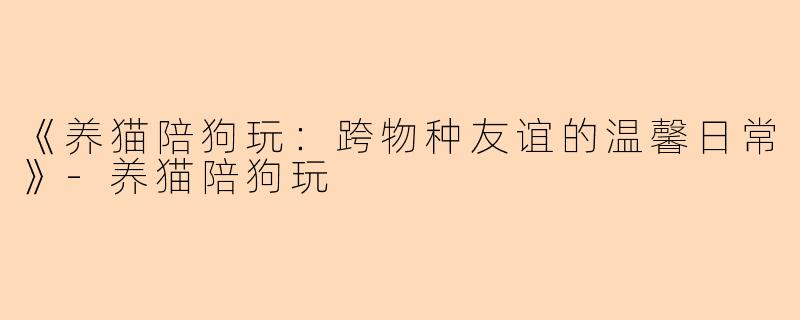 《养猫陪狗玩：跨物种友谊的温馨日常》-养猫陪狗玩