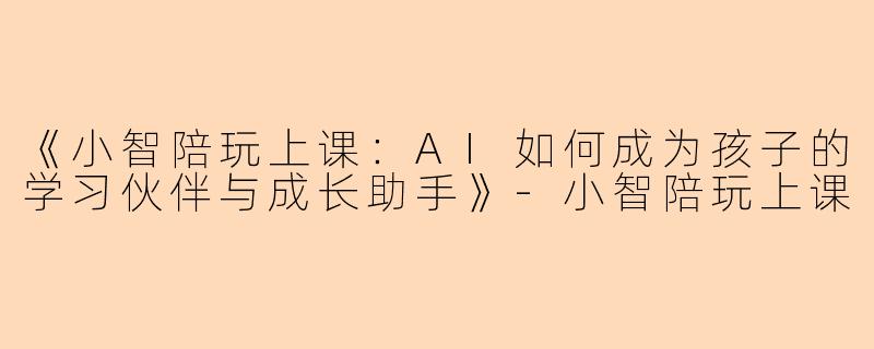 《小智陪玩上课：AI如何成为孩子的学习伙伴与成长助手》-小智陪玩上课