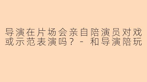 导演在片场会亲自陪演员对戏或示范表演吗？-和导演陪玩