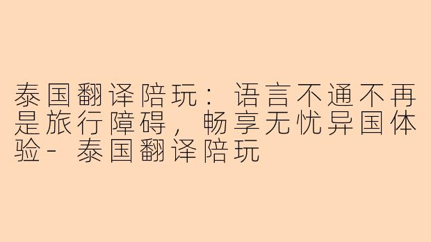 泰国翻译陪玩：语言不通不再是旅行障碍，畅享无忧异国体验-泰国翻译陪玩