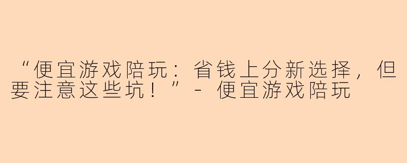 “便宜游戏陪玩：省钱上分新选择，但要注意这些坑！”-便宜游戏陪玩