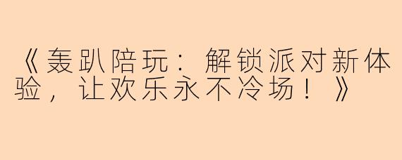 《轰趴陪玩：解锁派对新体验，让欢乐永不冷场！》