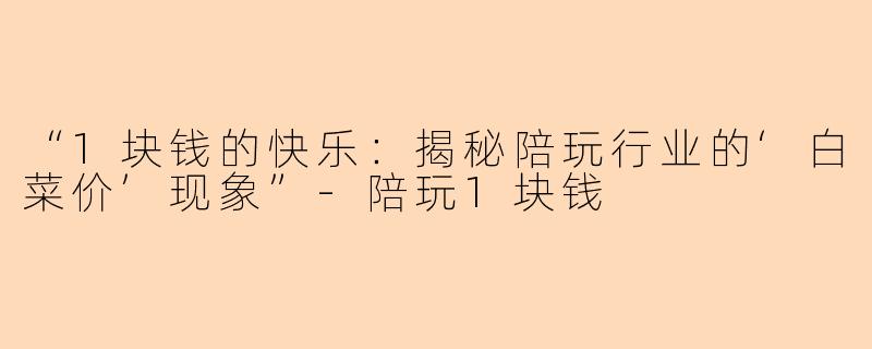“1块钱的快乐：揭秘陪玩行业的‘白菜价’现象”-陪玩1块钱