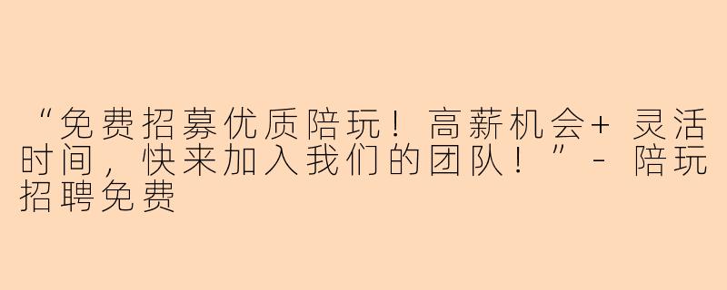 “免费招募优质陪玩！高薪机会+灵活时间，快来加入我们的团队！”-陪玩招聘免费