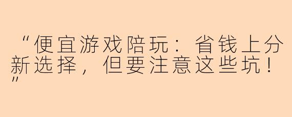 “便宜游戏陪玩：省钱上分新选择，但要注意这些坑！”