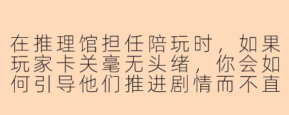 在推理馆担任陪玩时，如果玩家卡关毫无头绪，你会如何引导他们推进剧情而不直接揭晓答案？