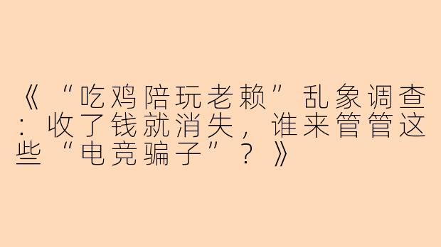 《“吃鸡陪玩老赖”乱象调查：收了钱就消失，谁来管管这些“电竞骗子”？》