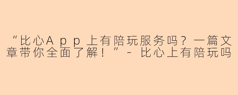 “比心App上有陪玩服务吗？一篇文章带你全面了解！”-比心上有陪玩吗