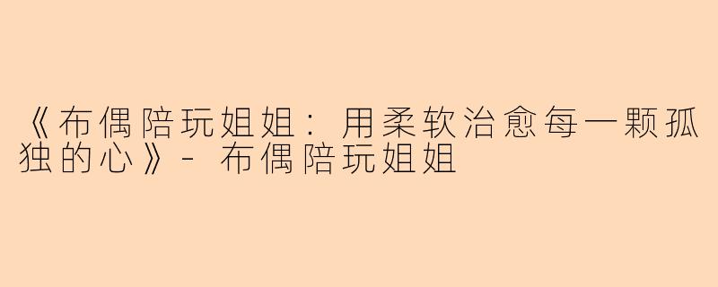 《布偶陪玩姐姐：用柔软治愈每一颗孤独的心》-布偶陪玩姐姐