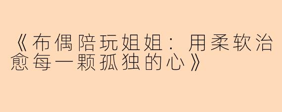 《布偶陪玩姐姐：用柔软治愈每一颗孤独的心》
