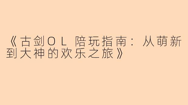 《古剑OL陪玩指南：从萌新到大神的欢乐之旅》