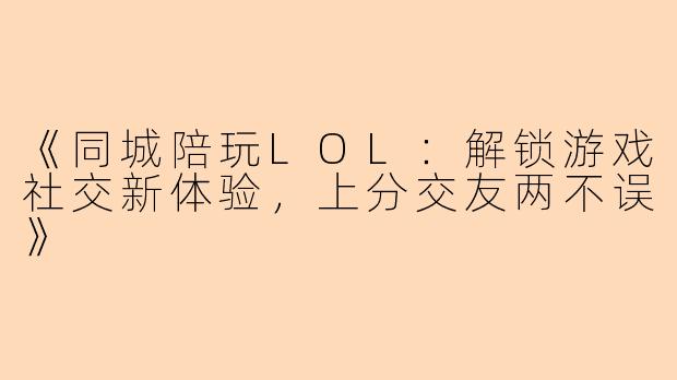 《同城陪玩LOL：解锁游戏社交新体验，上分交友两不误》