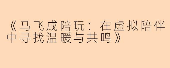 《马飞成陪玩：在虚拟陪伴中寻找温暖与共鸣》