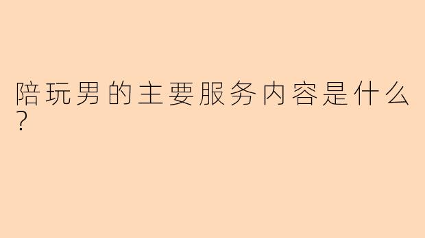 陪玩男的主要服务内容是什么？