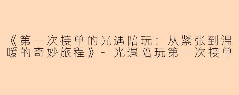 《第一次接单的光遇陪玩：从紧张到温暖的奇妙旅程》-光遇陪玩第一次接单