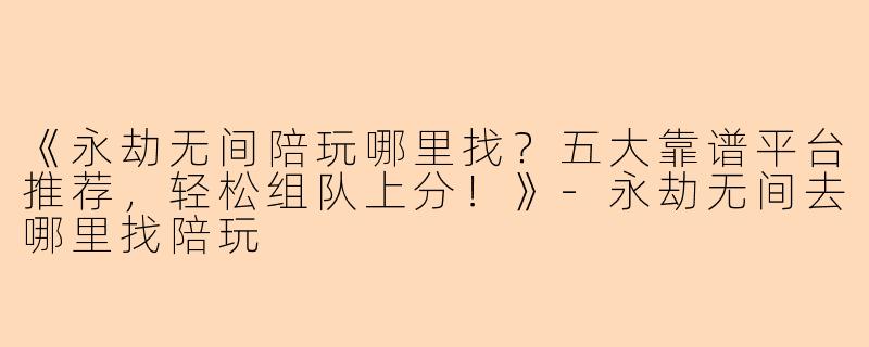 《永劫无间陪玩哪里找？五大靠谱平台推荐，轻松组队上分！》-永劫无间去哪里找陪玩