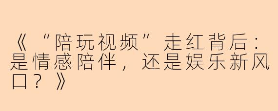 《“陪玩视频”走红背后：是情感陪伴，还是娱乐新风口？》