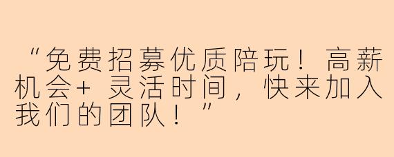 “免费招募优质陪玩！高薪机会+灵活时间，快来加入我们的团队！”