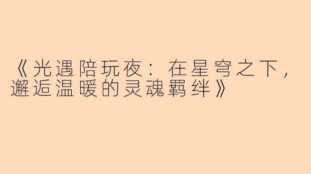 《光遇陪玩夜：在星穹之下，邂逅温暖的灵魂羁绊》