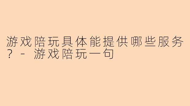 游戏陪玩具体能提供哪些服务？-游戏陪玩一句