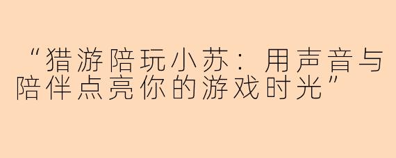 “猎游陪玩小苏：用声音与陪伴点亮你的游戏时光”