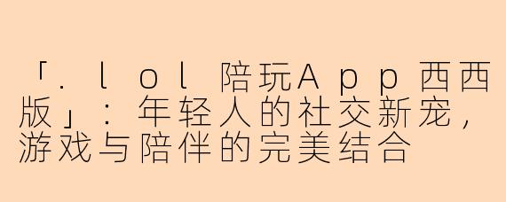 「.lol陪玩App西西版」：年轻人的社交新宠，游戏与陪伴的完美结合