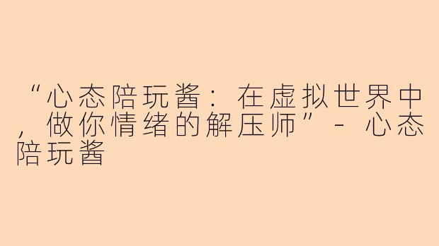“心态陪玩酱：在虚拟世界中，做你情绪的解压师”-心态陪玩酱
