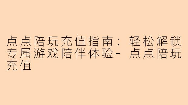 点点陪玩充值指南：轻松解锁专属游戏陪伴体验-点点陪玩充值