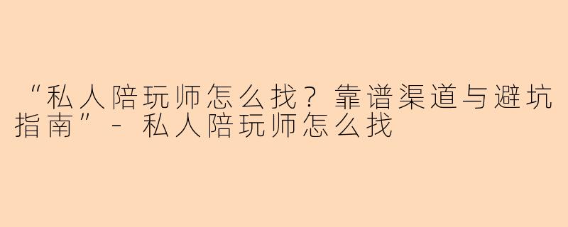 “私人陪玩师怎么找？靠谱渠道与避坑指南”-私人陪玩师怎么找