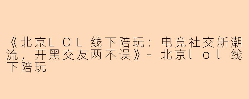 《北京LOL线下陪玩：电竞社交新潮流，开黑交友两不误》-北京lol线下陪玩