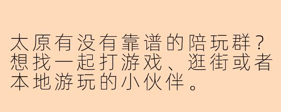 太原有没有靠谱的陪玩群？想找一起打游戏、逛街或者本地游玩的小伙伴。