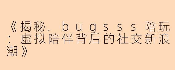 《揭秘.bugsss陪玩：虚拟陪伴背后的社交新浪潮》