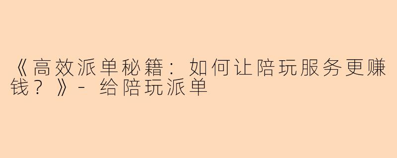 《高效派单秘籍：如何让陪玩服务更赚钱？》-给陪玩派单