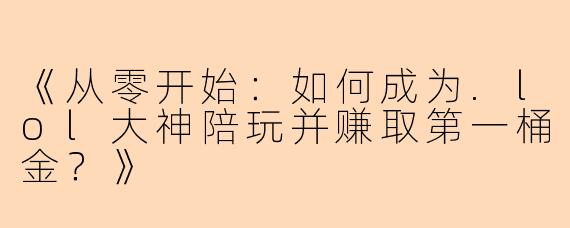 《从零开始：如何成为.lol大神陪玩并赚取第一桶金？》