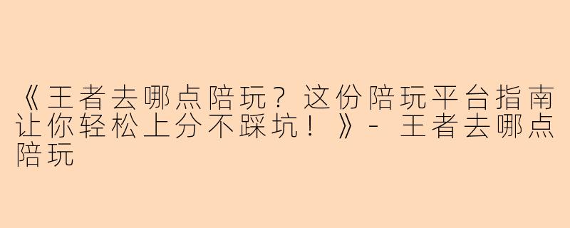 《王者去哪点陪玩？这份陪玩平台指南让你轻松上分不踩坑！》-王者去哪点陪玩