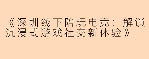 《深圳线下陪玩电竞：解锁沉浸式游戏社交新体验》