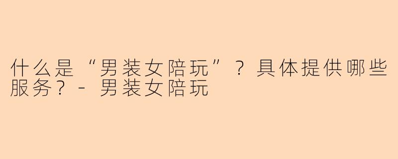什么是“男装女陪玩”？具体提供哪些服务？-男装女陪玩