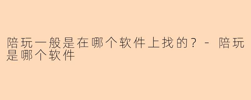 陪玩一般是在哪个软件上找的？-陪玩是哪个软件