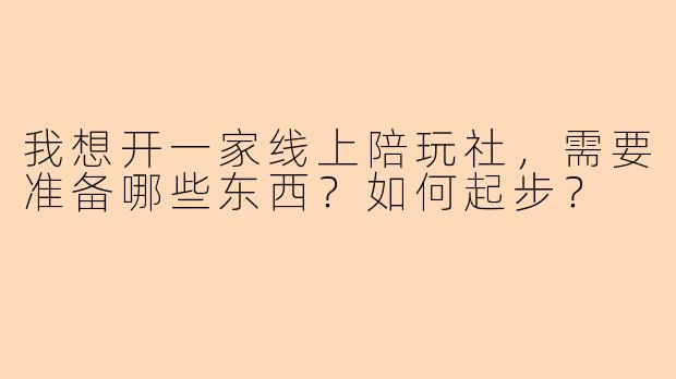 我想开一家线上陪玩社，需要准备哪些东西？如何起步？