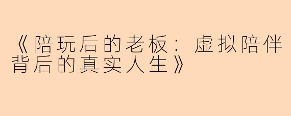 《陪玩后的老板：虚拟陪伴背后的真实人生》