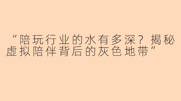 “陪玩行业的水有多深？揭秘虚拟陪伴背后的灰色地带”