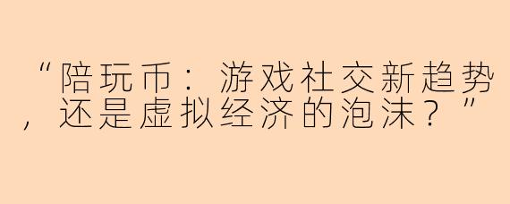 “陪玩币：游戏社交新趋势，还是虚拟经济的泡沫？”