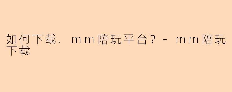 如何下载.mm陪玩平台？-mm陪玩下载
