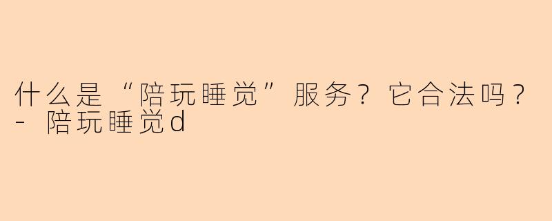 什么是“陪玩睡觉”服务？它合法吗？-陪玩睡觉d