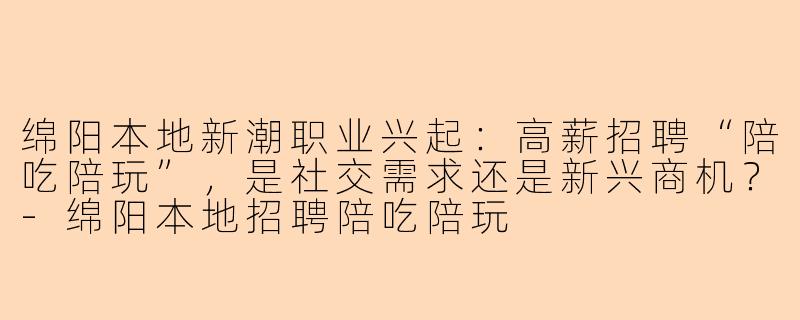绵阳本地新潮职业兴起：高薪招聘“陪吃陪玩”，是社交需求还是新兴商机？-绵阳本地招聘陪吃陪玩