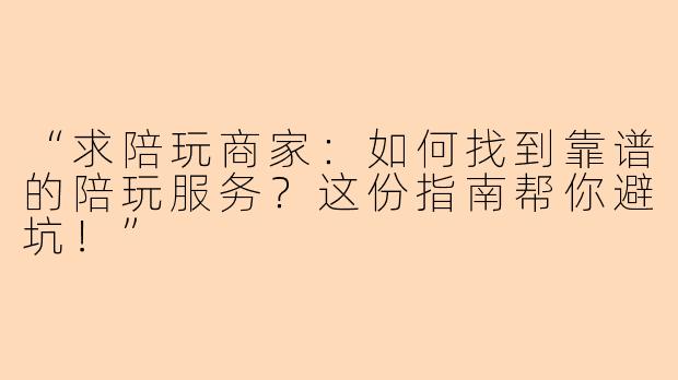 “求陪玩商家：如何找到靠谱的陪玩服务？这份指南帮你避坑！”