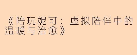 《陪玩妮可：虚拟陪伴中的温暖与治愈》
